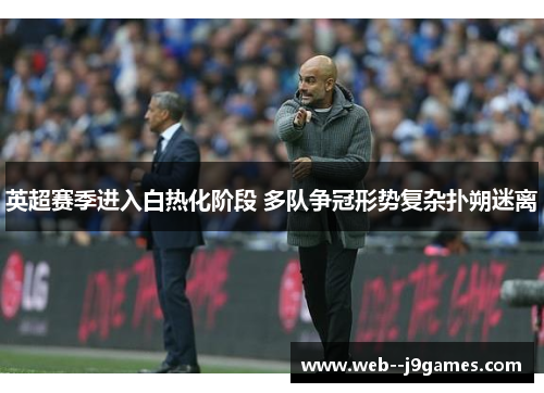 英超赛季进入白热化阶段 多队争冠形势复杂扑朔迷离