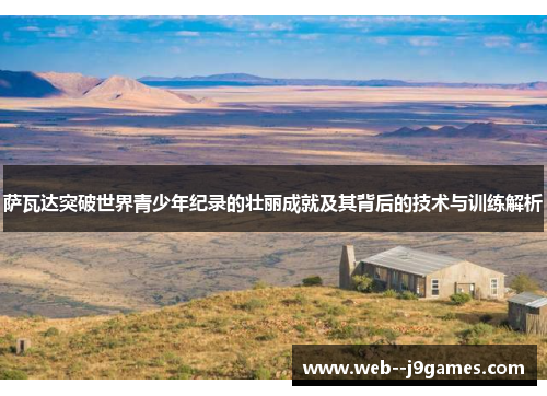 萨瓦达突破世界青少年纪录的壮丽成就及其背后的技术与训练解析