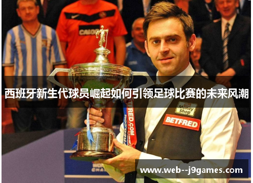 西班牙新生代球员崛起如何引领足球比赛的未来风潮 西班牙新生代球员崛起如何引领足球比赛的未来风潮