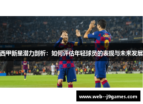 西甲新星潜力剖析:如何评估年轻球员的表现与未来发展 西甲新星潜力剖析:如何评估年轻球员的表现与未来发展