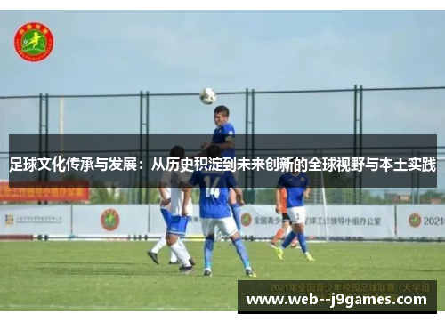 足球文化传承与发展:从历史积淀到未来创新的全球视野与本土实践 足球文化传承与发展:从历史积淀到未来创新的全球视野与本土实践