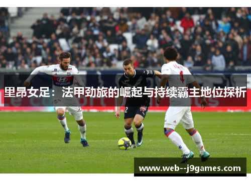 里昂女足：法甲劲旅的崛起与持续霸主地位探析