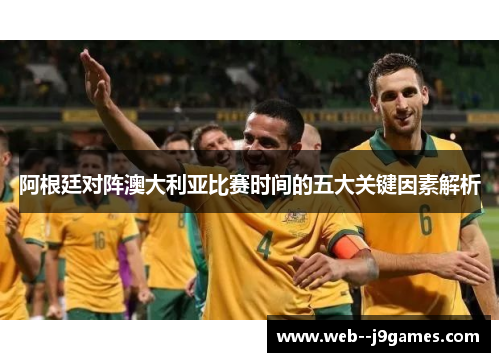 阿根廷对阵澳大利亚比赛时间的五大关键因素解析 阿根廷对阵澳大利亚比赛时间的五大关键因素解析