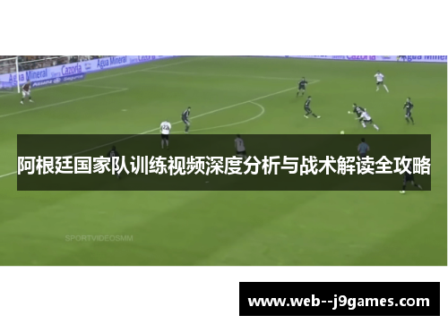 阿根廷国家队训练视频深度分析与战术解读全攻略 阿根廷国家队训练视频深度分析与战术解读全攻略
