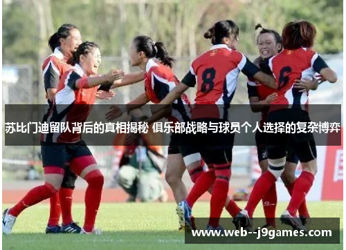 苏比门迪留队背后的真相揭秘 俱乐部战略与球员个人选择的复杂博弈 苏比门迪留队背后的真相揭秘 俱乐部战略与球员个人选择的复杂博弈