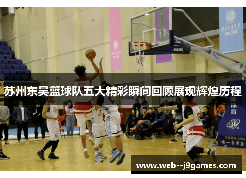 苏州东吴篮球队五大精彩瞬间回顾展现辉煌历程