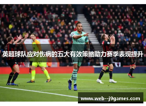 英超球队应对伤病的五大有效策略助力赛季表现提升
