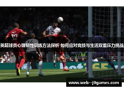 英超球员心理韧性训练方法探析 如何应对竞技与生活双重压力挑战