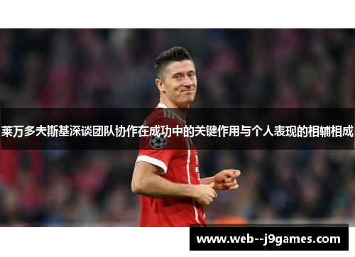 莱万多夫斯基深谈团队协作在成功中的关键作用与个人表现的相辅相成 莱万多夫斯基深谈团队协作在成功中的关键作用与个人表现的相辅相成