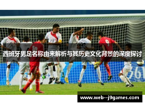 西班牙男足名称由来解析与其历史文化背景的深度探讨 西班牙男足名称由来解析与其历史文化背景的深度探讨