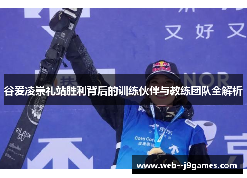 谷爱凌崇礼站胜利背后的训练伙伴与教练团队全解析