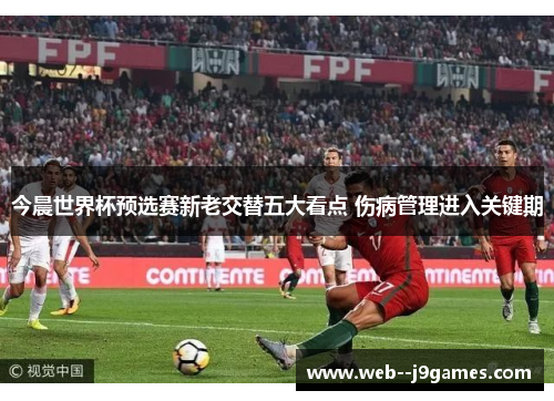 今晨世界杯预选赛新老交替五大看点 伤病管理进入关键期