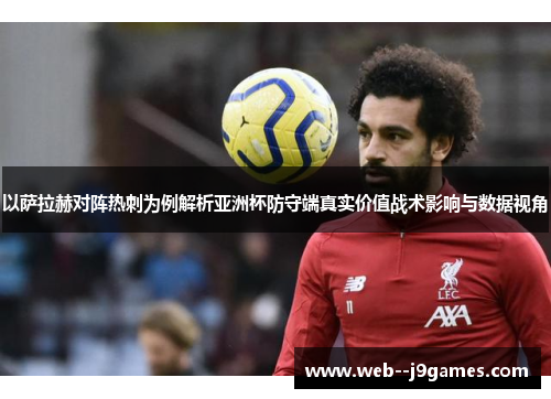 以萨拉赫对阵热刺为例解析亚洲杯防守端真实价值战术影响与数据视角