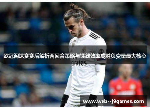 欧冠淘汰赛赛后解析两回合策略与锋线效率成胜负变量最大核心 欧冠淘汰赛赛后解析两回合策略与锋线效率成胜负变量最大核心