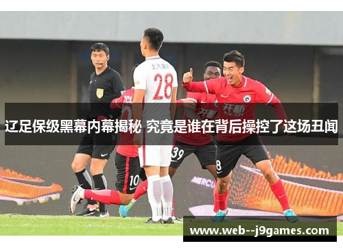 辽足保级黑幕内幕揭秘 究竟是谁在背后操控了这场丑闻
