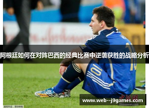 阿根廷如何在对阵巴西的经典比赛中逆袭获胜的战略分析 阿根廷如何在对阵巴西的经典比赛中逆袭获胜的战略分析