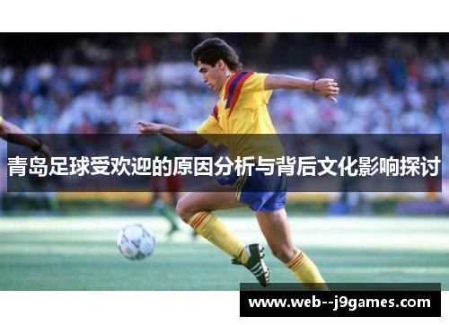 青岛足球受欢迎的原因分析与背后文化影响探讨 青岛足球受欢迎的原因分析与背后文化影响探讨