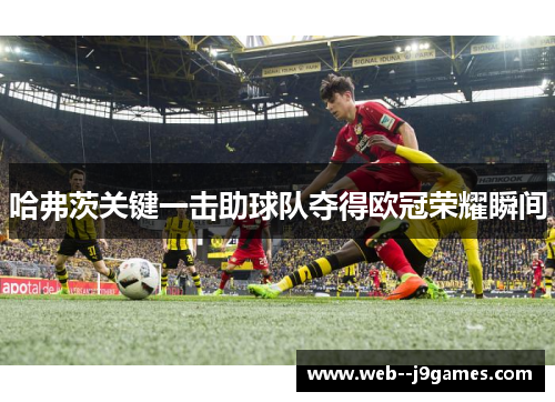 哈弗茨关键一击助球队夺得欧冠荣耀瞬间