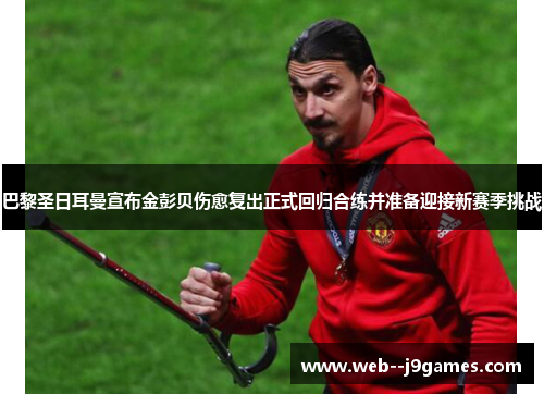 巴黎圣日耳曼宣布金彭贝伤愈复出正式回归合练并准备迎接新赛季挑战 巴黎圣日耳曼宣布金彭贝伤愈复出正式回归合练并准备迎接新赛季挑战