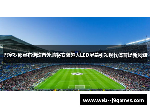 巴塞罗那宣布诺坎普外墙将安装超大LED屏幕引领现代体育场新风潮 巴塞罗那宣布诺坎普外墙将安装超大LED屏幕引领现代体育场新风潮