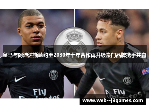 皇马与阿迪达斯续约至2030年十年合作再升级豪门品牌携手共赢 皇马与阿迪达斯续约至2030年十年合作再升级豪门品牌携手共赢