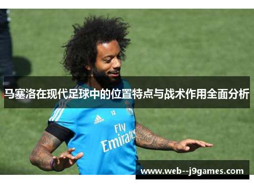 马塞洛在现代足球中的位置特点与战术作用全面分析