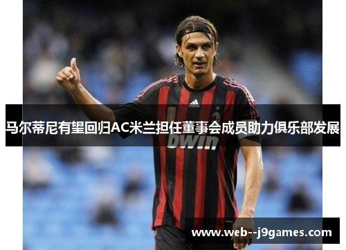 马尔蒂尼有望回归AC米兰担任董事会成员助力俱乐部发展