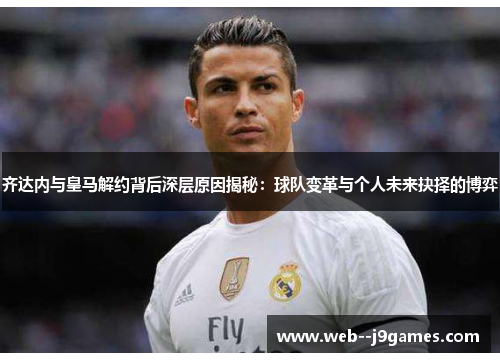 齐达内与皇马解约背后深层原因揭秘：球队变革与个人未来抉择的博弈