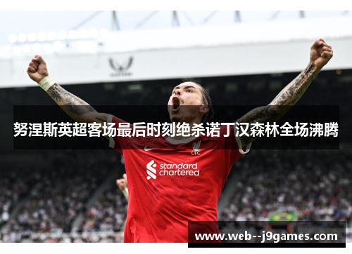 努涅斯英超客场最后时刻绝杀诺丁汉森林全场沸腾