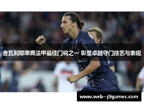 舍瓦利耶荣膺法甲最佳门将之一 彰显卓越守门技艺与表现 舍瓦利耶荣膺法甲最佳门将之一 彰显卓越守门技艺与表现